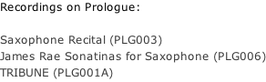 Recordings on Prologue:  Saxophone Recital (PLG003) James Rae Sonatinas for Saxophone (PLG006) TRIBUNE (PLG001A)